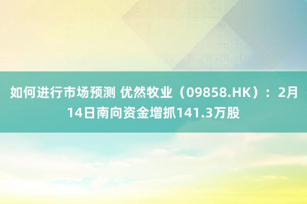 如何进行市场预测 优然牧业（09858.HK）：2月14日南向资金增抓141.3万股