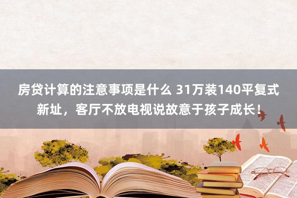 房贷计算的注意事项是什么 31万装140平复式新址，客厅不放电视说故意于孩子成长！