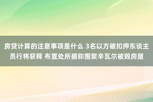 房贷计算的注意事项是什么 3名以方被扣押东谈主员行将获释 布置处所据称围聚辛瓦尔被毁房屋