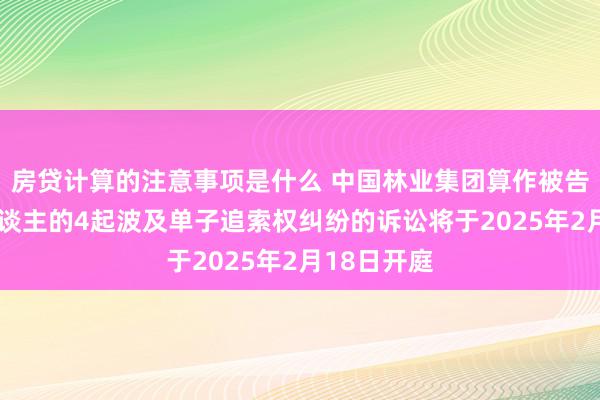 房贷计算的注意事项是什么 中国林业集团算作被告/被上诉东谈主的4起波及单子追索权纠纷的诉讼将于2025年2月18日开庭