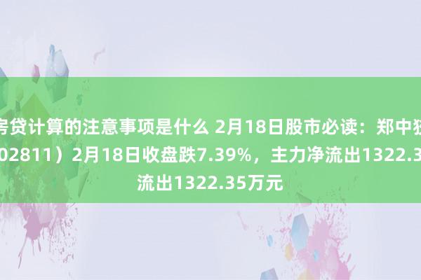 房贷计算的注意事项是什么 2月18日股市必读：郑中狡计（002811）2月18日收盘跌7.39%，主力净流出1322.35万元