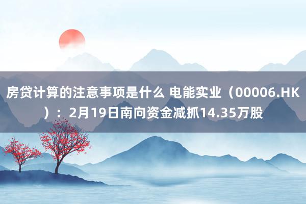 房贷计算的注意事项是什么 电能实业（00006.HK）：2月19日南向资金减抓14.35万股