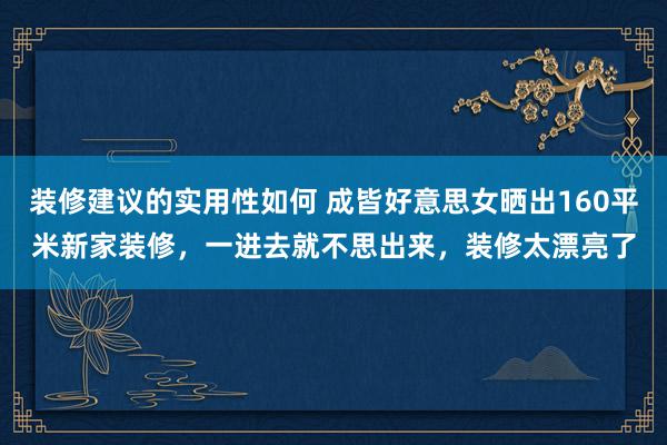 装修建议的实用性如何 成皆好意思女晒出160平米新家装修，一进去就不思出来，装修太漂亮了