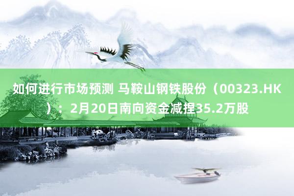 如何进行市场预测 马鞍山钢铁股份（00323.HK）：2月20日南向资金减捏35.2万股