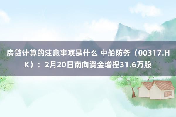 房贷计算的注意事项是什么 中船防务（00317.HK）：2月20日南向资金增捏31.6万股