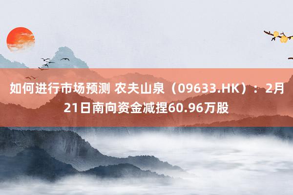 如何进行市场预测 农夫山泉（09633.HK）：2月21日南向资金减捏60.96万股