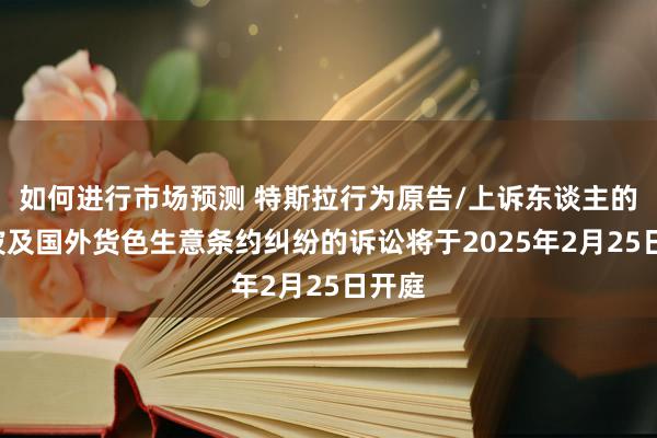 如何进行市场预测 特斯拉行为原告/上诉东谈主的1起波及国外货色生意条约纠纷的诉讼将于2025年2月25日开庭