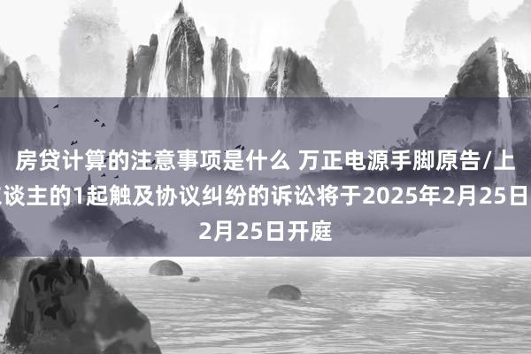 房贷计算的注意事项是什么 万正电源手脚原告/上诉东谈主的1起触及协议纠纷的诉讼将于2025年2月25日开庭