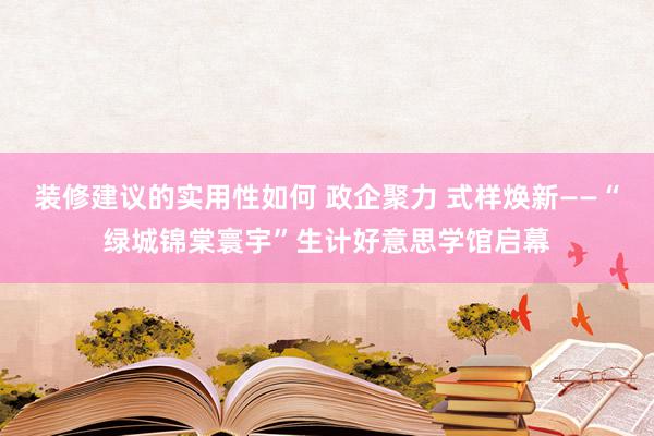 装修建议的实用性如何 政企聚力 式样焕新——“绿城锦棠寰宇”生计好意思学馆启幕