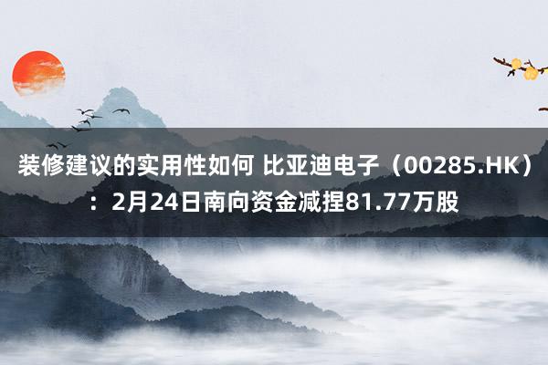 装修建议的实用性如何 比亚迪电子（00285.HK）：2月24日南向资金减捏81.77万股