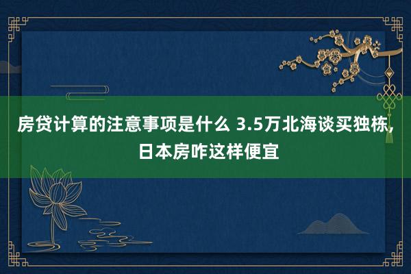 房贷计算的注意事项是什么 3.5万北海谈买独栋, 日本房咋这样便宜