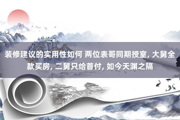 装修建议的实用性如何 两位表哥同期授室, 大舅全款买房, 二舅只给首付, 如今天渊之隔