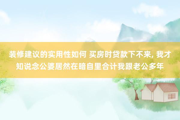 装修建议的实用性如何 买房时贷款下不来, 我才知说念公婆居然在暗自里合计我跟老公多年