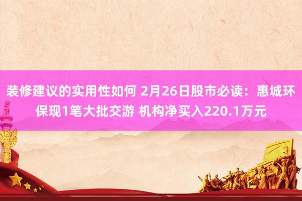 装修建议的实用性如何 2月26日股市必读：惠城环保现1笔大批交游 机构净买入220.1万元