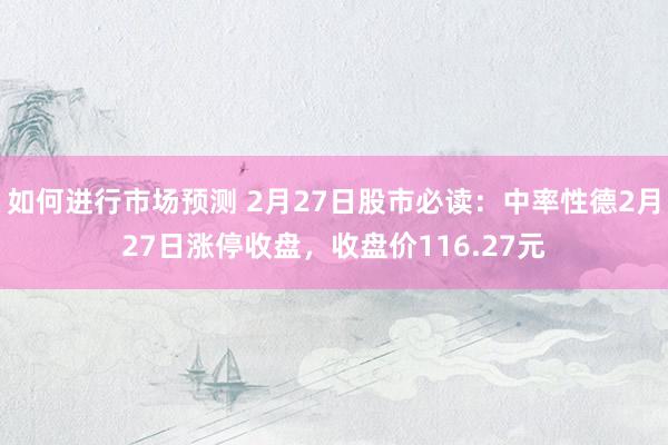 如何进行市场预测 2月27日股市必读：中率性德2月27日涨停收盘，收盘价116.27元