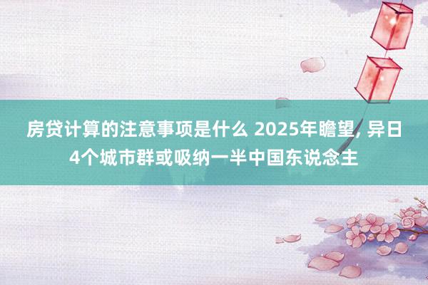 房贷计算的注意事项是什么 2025年瞻望, 异日4个城市群或吸纳一半中国东说念主