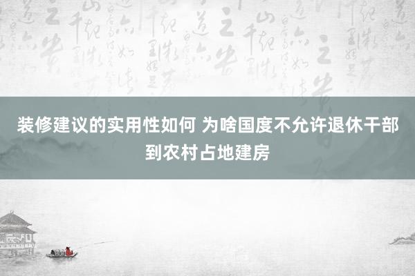 装修建议的实用性如何 为啥国度不允许退休干部到农村占地建房