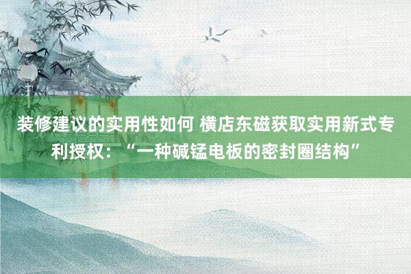 装修建议的实用性如何 横店东磁获取实用新式专利授权：“一种碱锰电板的密封圈结构”