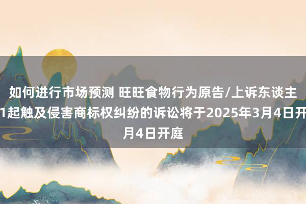 如何进行市场预测 旺旺食物行为原告/上诉东谈主的1起触及侵害商标权纠纷的诉讼将于2025年3月4日开庭