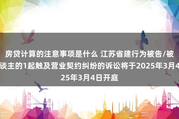 房贷计算的注意事项是什么 江苏省建行为被告/被上诉东谈主的1起触及营业契约纠纷的诉讼将于2025年3月4日开庭