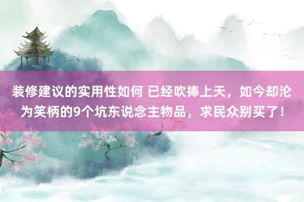 装修建议的实用性如何 已经吹捧上天，如今却沦为笑柄的9个坑东说念主物品，求民众别买了！