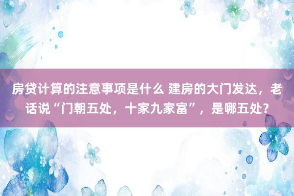 房贷计算的注意事项是什么 建房的大门发达，老话说“门朝五处，十家九家富”，是哪五处？