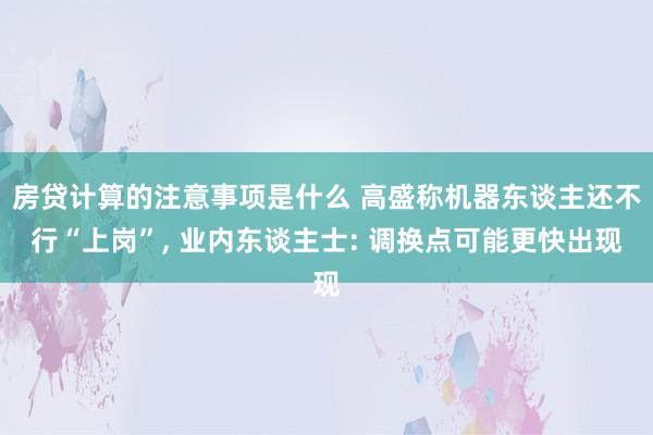 房贷计算的注意事项是什么 高盛称机器东谈主还不行“上岗”, 业内东谈主士: 调换点可能更快出现