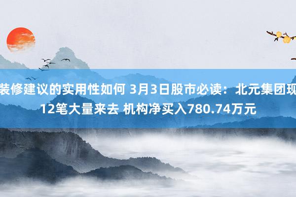 装修建议的实用性如何 3月3日股市必读：北元集团现12笔大量来去 机构净买入780.74万元