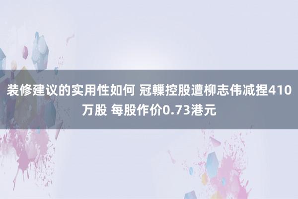 装修建议的实用性如何 冠轈控股遭柳志伟减捏410万股 每股作价0.73港元