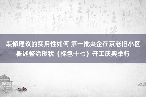 装修建议的实用性如何 第一批央企在京老旧小区概述整治形状（标包十七）开工庆典举行