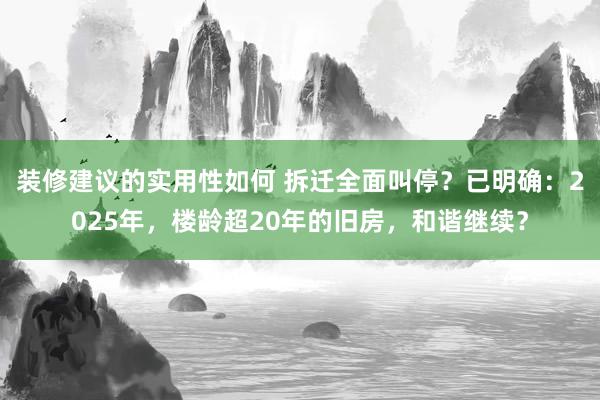 装修建议的实用性如何 拆迁全面叫停？已明确：2025年，楼龄超20年的旧房，和谐继续？