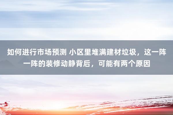 如何进行市场预测 小区里堆满建材垃圾，这一阵一阵的装修动静背后，可能有两个原因