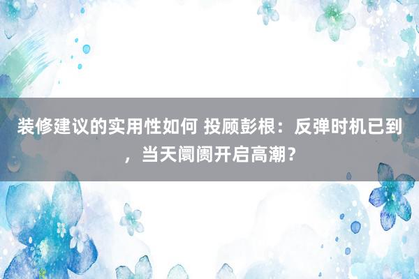 装修建议的实用性如何 投顾彭根：反弹时机已到，当天阛阓开启高潮？