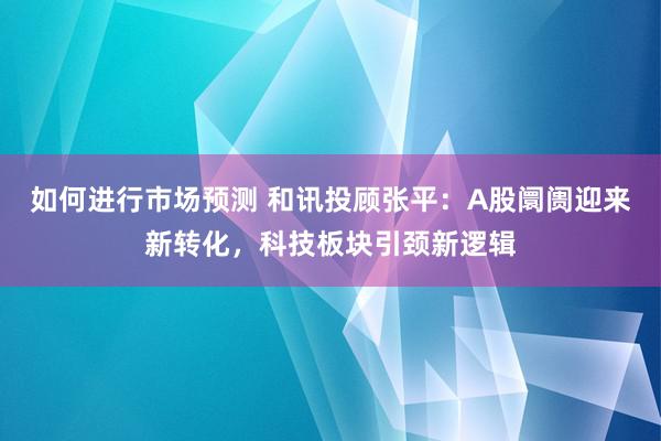 如何进行市场预测 和讯投顾张平：A股阛阓迎来新转化，科技板块引颈新逻辑