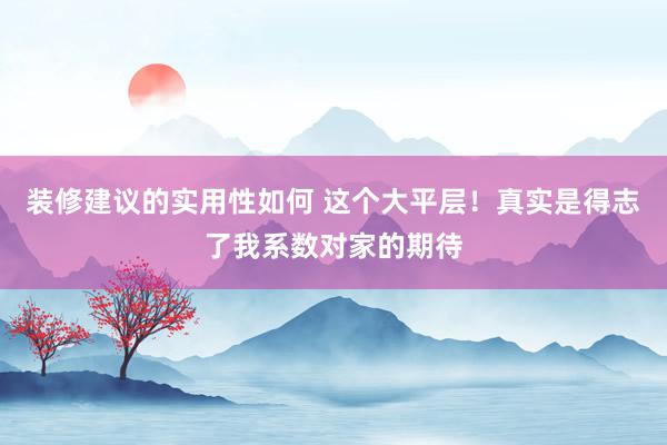 装修建议的实用性如何 这个大平层！真实是得志了我系数对家的期待