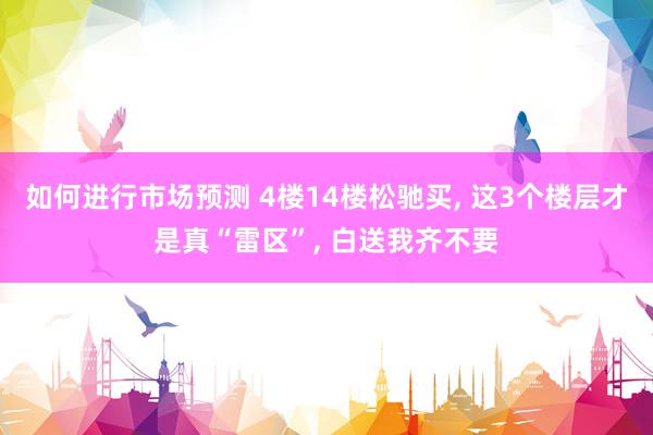 如何进行市场预测 4楼14楼松驰买, 这3个楼层才是真“雷区”, 白送我齐不要