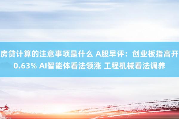 房贷计算的注意事项是什么 A股早评：创业板指高开0.63% AI智能体看法领涨 工程机械看法调养