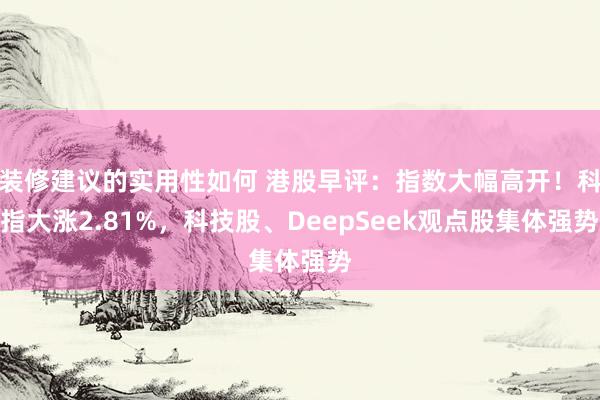 装修建议的实用性如何 港股早评：指数大幅高开！科指大涨2.81%，科技股、DeepSeek观点股集体强势