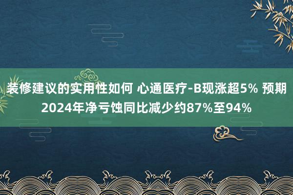 装修建议的实用性如何 心通医疗-B现涨超5% 预期2024年净亏蚀同比减少约87%至94%