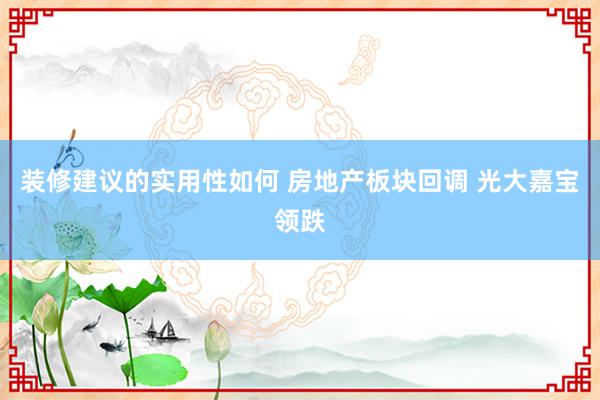 装修建议的实用性如何 房地产板块回调 光大嘉宝领跌