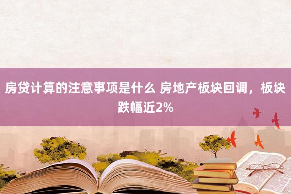 房贷计算的注意事项是什么 房地产板块回调，板块跌幅近2%