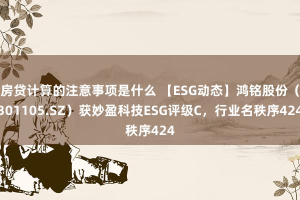 房贷计算的注意事项是什么 【ESG动态】鸿铭股份（301105.SZ）获妙盈科技ESG评级C，行业名秩序424