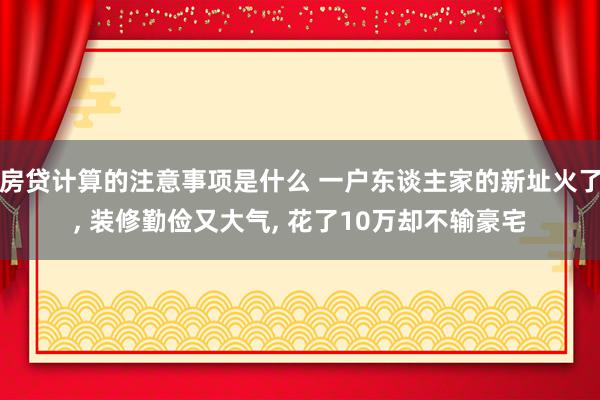 房贷计算的注意事项是什么 一户东谈主家的新址火了, 装修勤俭又大气, 花了10万却不输豪宅