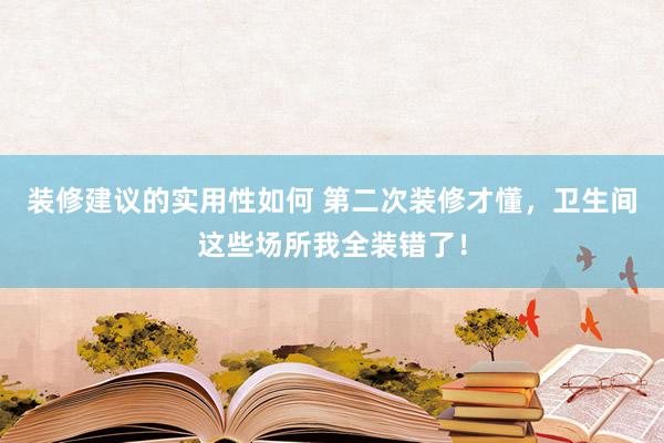 装修建议的实用性如何 第二次装修才懂，卫生间这些场所我全装错了！