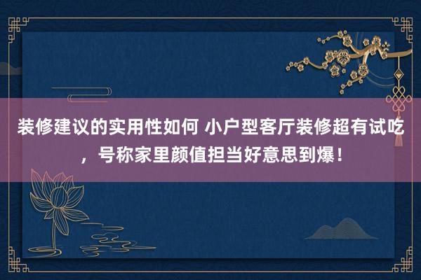 装修建议的实用性如何 小户型客厅装修超有试吃，号称家里颜值担当好意思到爆！