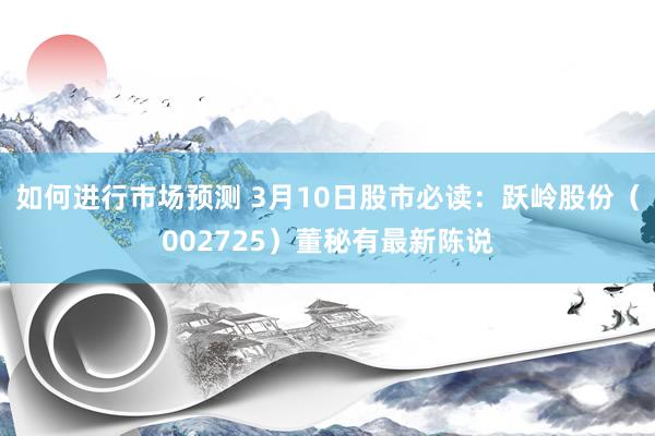 如何进行市场预测 3月10日股市必读：跃岭股份（002725）董秘有最新陈说