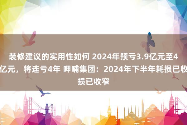 装修建议的实用性如何 2024年预亏3.9亿元至4.1亿元，将连亏4年 呷哺集团：2024年下半年耗损已收窄