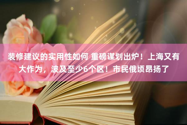 装修建议的实用性如何 重磅谋划出炉！上海又有大作为，波及至少6个区！市民俄顷昂扬了