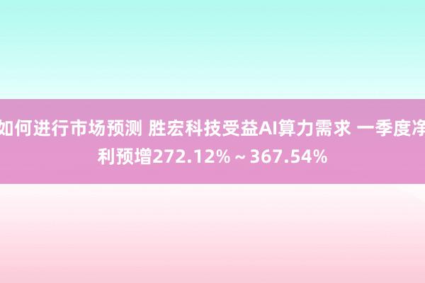 如何进行市场预测 胜宏科技受益AI算力需求 一季度净利预增272.12%～367.54%