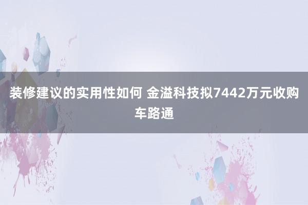 装修建议的实用性如何 金溢科技拟7442万元收购车路通